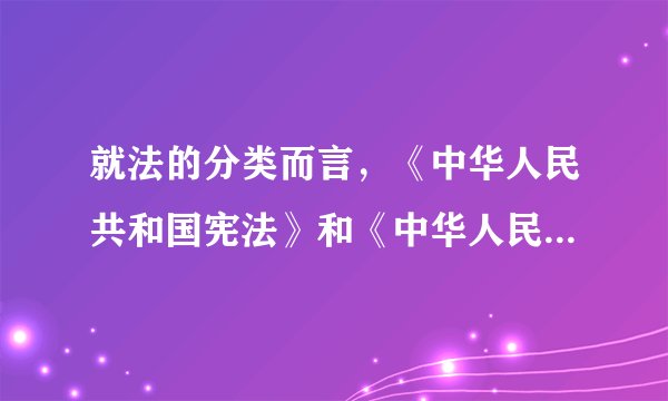 就法的分类而言，《中华人民共和国宪法》和《中华人民共和国人民法院组织法》的关系是______。