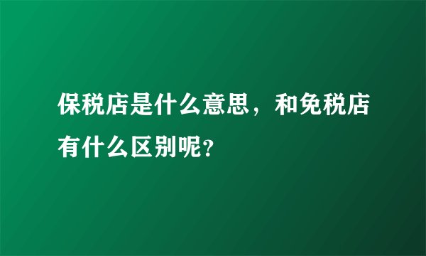 保税店是什么意思，和免税店有什么区别呢？