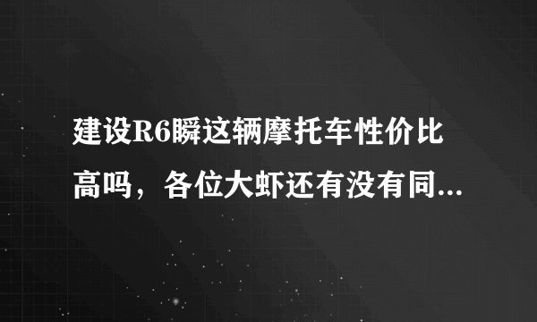 建设R6瞬这辆摩托车性价比高吗，各位大虾还有没有同价位的车推荐下…