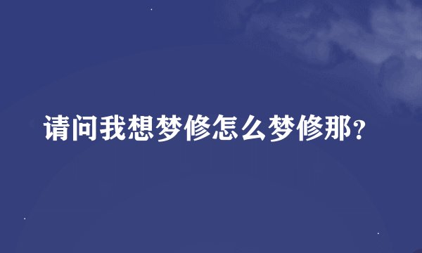 请问我想梦修怎么梦修那？