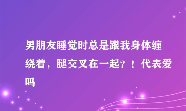 男朋友睡觉时总是跟我身体缠绕着，腿交叉在一起？！代表爱吗