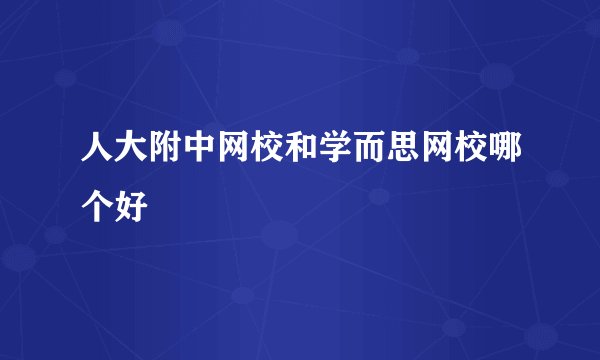 人大附中网校和学而思网校哪个好