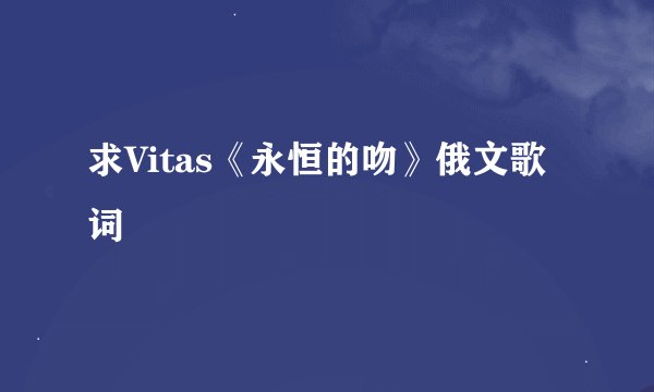 求Vitas《永恒的吻》俄文歌词