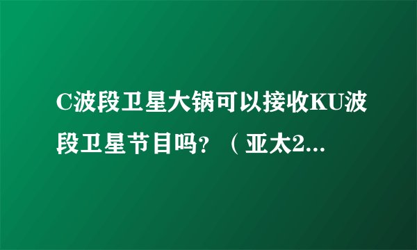 C波段卫星大锅可以接收KU波段卫星节目吗？（亚太2R号,新天十一号）这两卫星属于那个波段？有多少个免费...