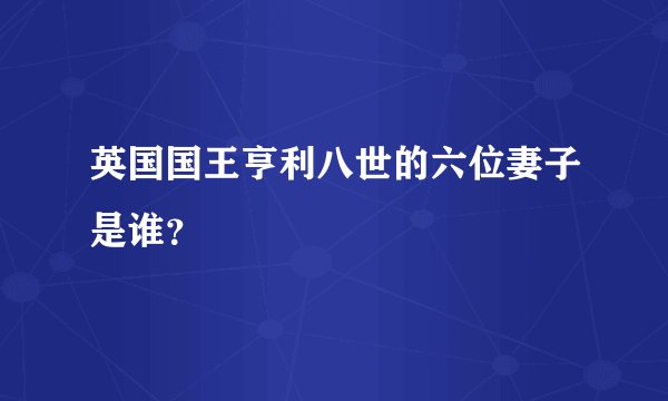 英国国王亨利八世的六位妻子是谁？