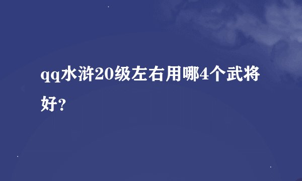 qq水浒20级左右用哪4个武将好？