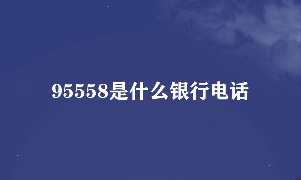 95558是什么银行电话