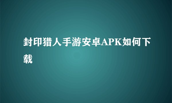 封印猎人手游安卓APK如何下载