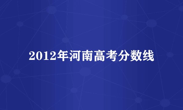 2012年河南高考分数线