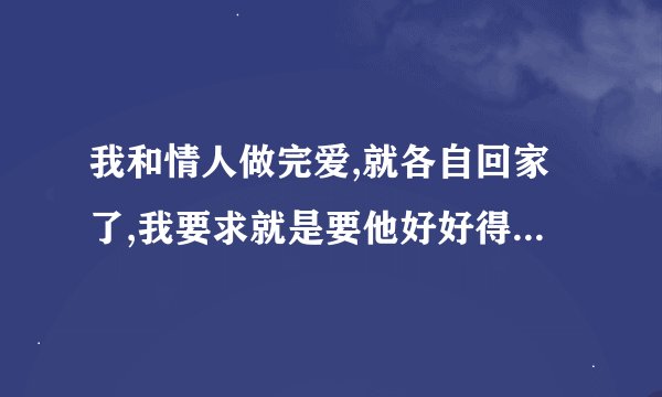 我和情人做完爱,就各自回家了,我要求就是要他好好得陪我一晚,哪怕什么也不做,他说不行，一定要回家