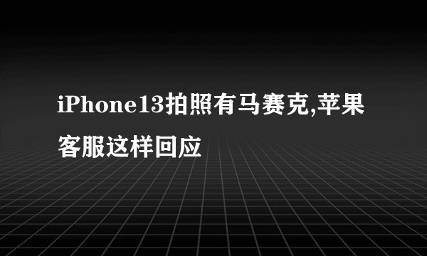 iPhone13拍照有马赛克,苹果客服这样回应
