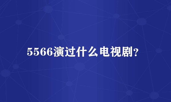 5566演过什么电视剧？