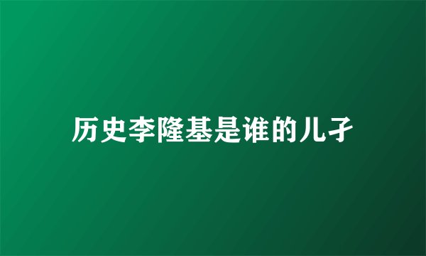 历史李隆基是谁的儿孑