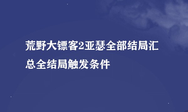 荒野大镖客2亚瑟全部结局汇总全结局触发条件