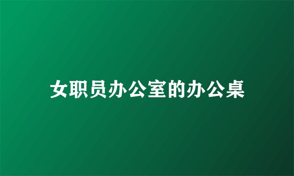 女职员办公室的办公桌