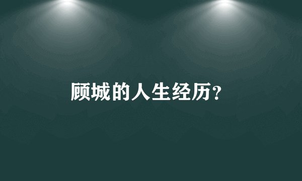 顾城的人生经历？