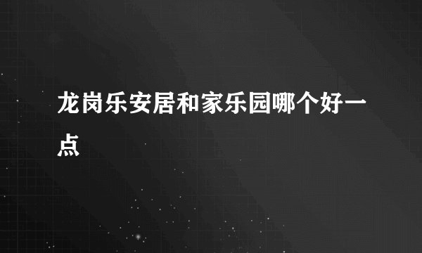龙岗乐安居和家乐园哪个好一点