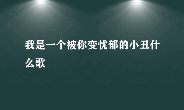 我是一个被你变忧郁的小丑什么歌