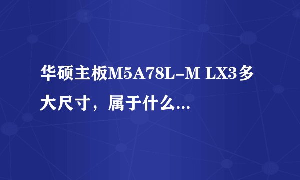 华硕主板M5A78L-M LX3多大尺寸，属于什么板型的？