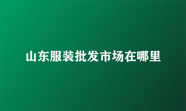 山东服装批发市场在哪里