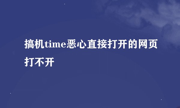 搞机time恶心直接打开的网页打不开