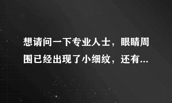 想请问一下专业人士，眼睛周围已经出现了小细纹，还有黑眼圈，用什么眼霜比较好？本人24岁。