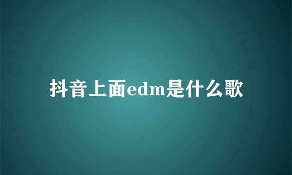 抖音上面edm是什么歌