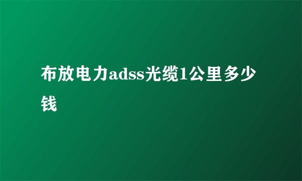 布放电力adss光缆1公里多少钱