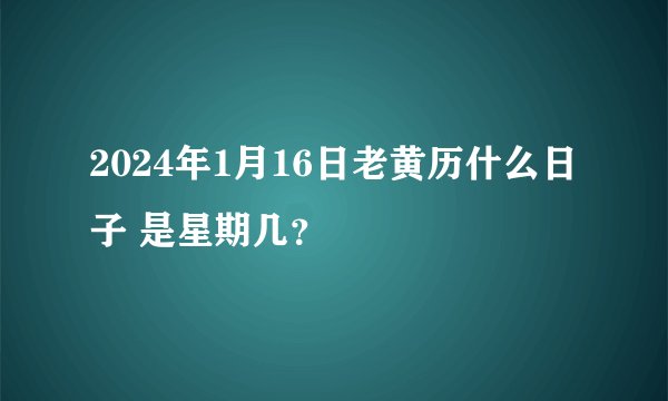2024年1月16日老黄历什么日子 是星期几？