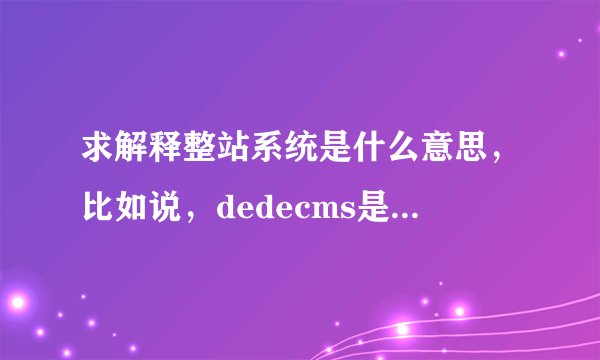 求解释整站系统是什么意思，比如说，dedecms是一个整站系统吗