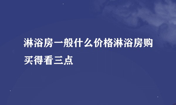 淋浴房一般什么价格淋浴房购买得看三点