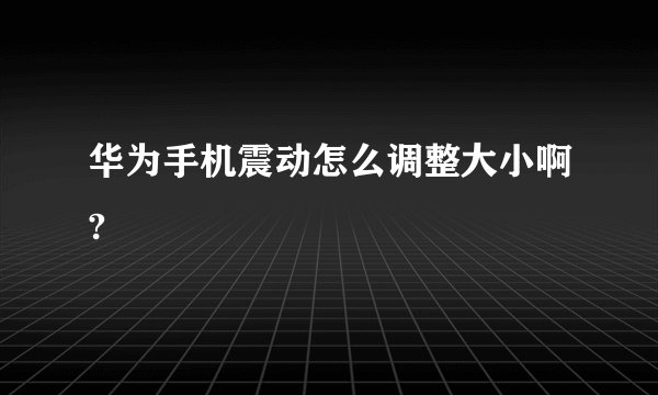 华为手机震动怎么调整大小啊?