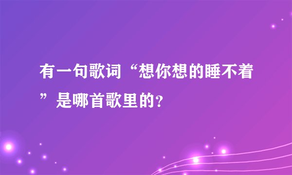 有一句歌词“想你想的睡不着”是哪首歌里的？