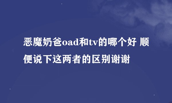 恶魔奶爸oad和tv的哪个好 顺便说下这两者的区别谢谢