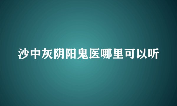 沙中灰阴阳鬼医哪里可以听