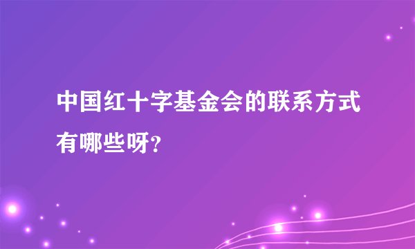 中国红十字基金会的联系方式有哪些呀？