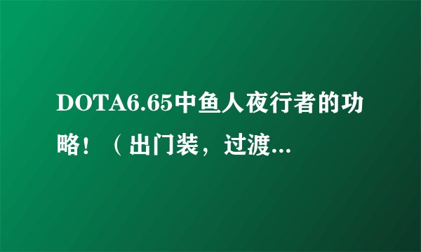 DOTA6.65中鱼人夜行者的功略！（出门装，过渡装，神装；定位等）