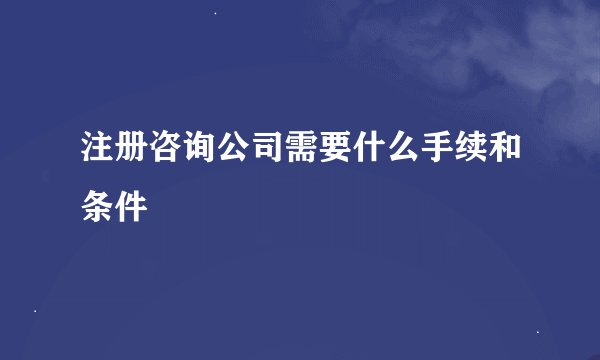 注册咨询公司需要什么手续和条件