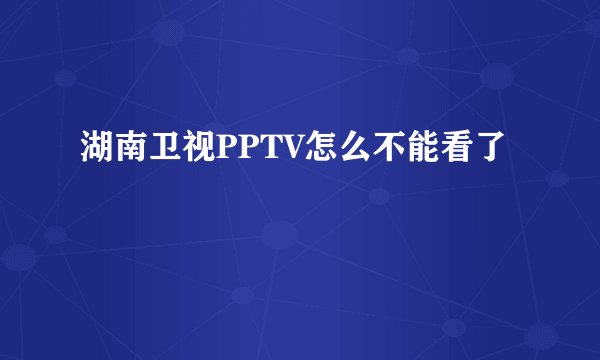湖南卫视PPTV怎么不能看了