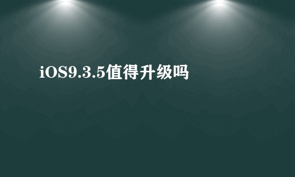 iOS9.3.5值得升级吗