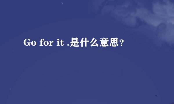 Go for it .是什么意思？