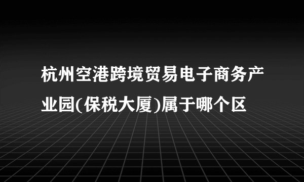 杭州空港跨境贸易电子商务产业园(保税大厦)属于哪个区