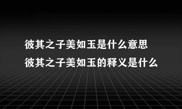 彼其之子美如玉是什么意思 彼其之子美如玉的释义是什么