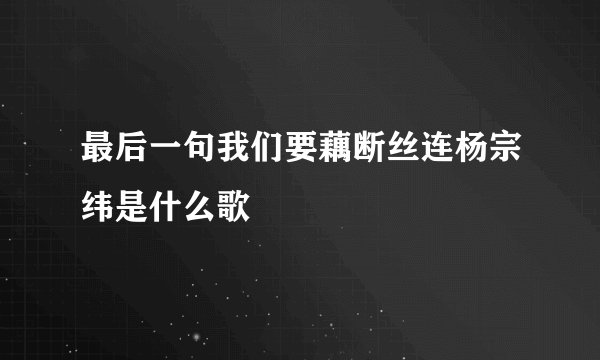 最后一句我们要藕断丝连杨宗纬是什么歌
