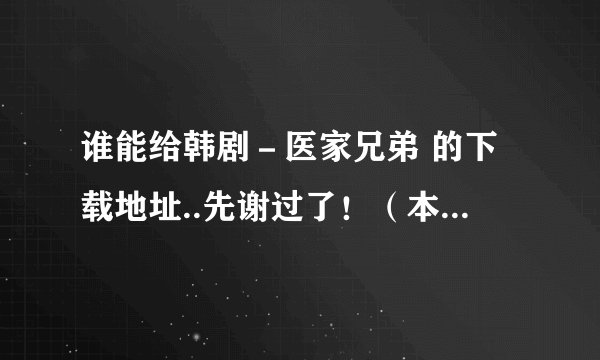 谁能给韩剧－医家兄弟 的下载地址..先谢过了！（本人找了很久都没找到）