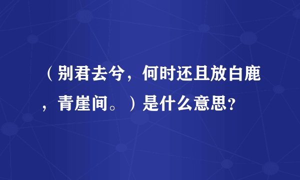 （别君去兮，何时还且放白鹿，青崖间。）是什么意思？