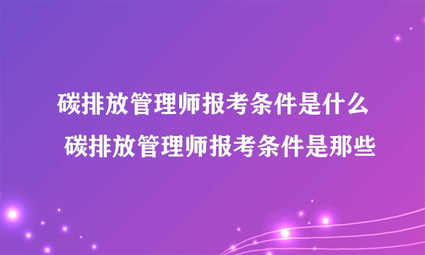 碳排放管理师报考条件是什么 碳排放管理师报考条件是那些