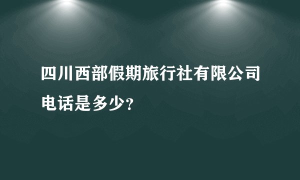 四川西部假期旅行社有限公司电话是多少？