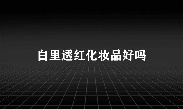 白里透红化妆品好吗