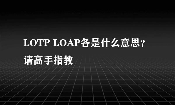 LOTP LOAP各是什么意思？ 请高手指教